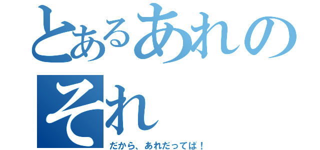 とあるあれのそれ（だから、あれだってば！）