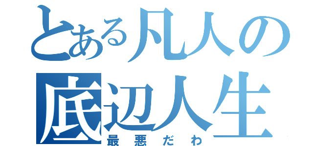 とある凡人の底辺人生（最悪だわ）