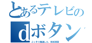 とあるテレビのｄボタン（こっそり報道した、既成事実）