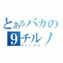 とあるバカの９チルノ（Ｃｉｒｎｏ）