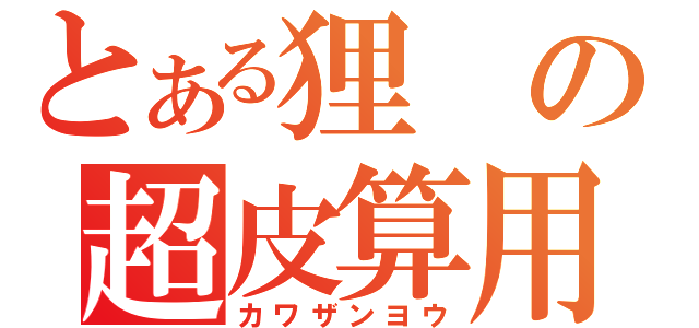 とある狸の超皮算用（カワザンヨウ）