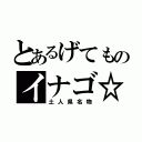 とあるげてものイナゴ☆（土人県名物）