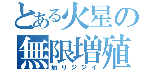 とある火星の無限増殖（煽りジジイ）