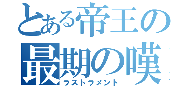 とある帝王の最期の嘆き（ラストラメント）