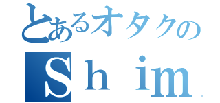 とあるオタクのＳｈｉｍａｎａｇａｓｈｉ（）