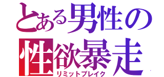 とある男性の性欲暴走（リミットブレイク）