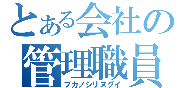 とある会社の管理職員（ブカノシリヌグイ）