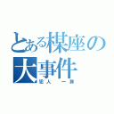 とある楳座の大事件（犯人　一瀬）