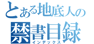 とある地底人の禁書目録（インデックス）