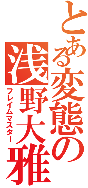 とある変態の浅野大雅（フレイムマスター）