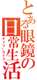 とある眼鏡の日常生活（デイリーライフ）