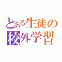 とある生徒の校外学習（）