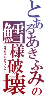 とあるあきふみの鱈様破壊（タラちゃんクラッシャー）