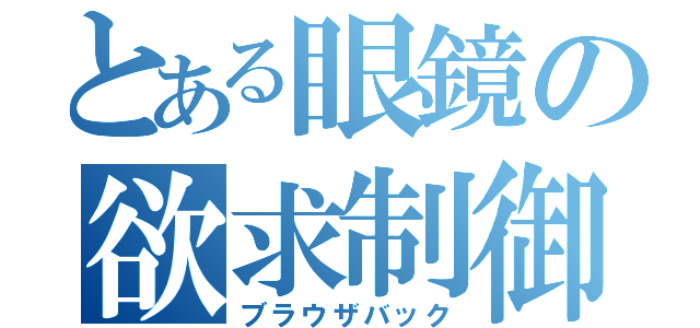 とある眼鏡の欲求制御（ブラウザバック）