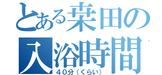 とある桒田の入浴時間（４０分（くらい））