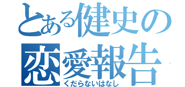 とある健史の恋愛報告（くだらないはなし）