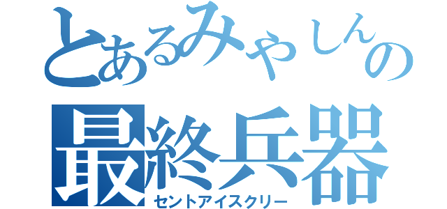 とあるみやしんの最終兵器（セントアイスクリー）