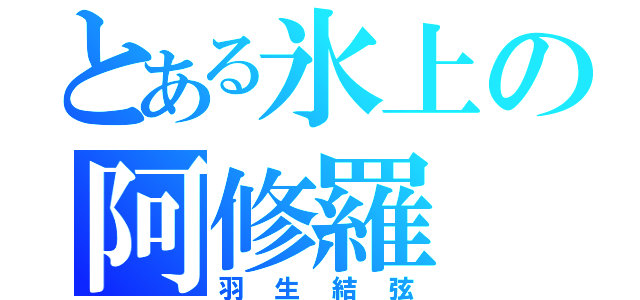 とある氷上の阿修羅（羽生結弦）