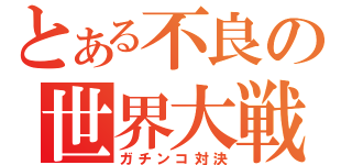 とある不良の世界大戦（ガチンコ対決）