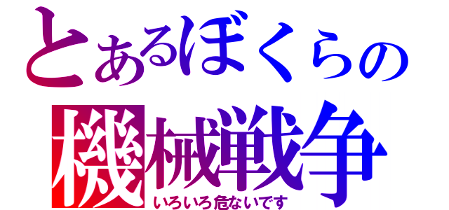 とあるぼくらの機械戦争（いろいろ危ないです）