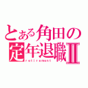 とある角田の定年退職Ⅱ（ｒｅｔｉｒｅｍｅｎｔ）