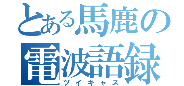 とある馬鹿の電波語録（ツイキャス）