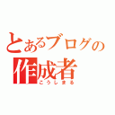 とあるブログの作成者（こうしまる）