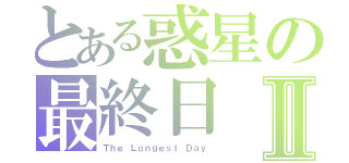 とある惑星の最終日Ⅱ（Ｔｈｅ Ｌｏｎｇｅｓｔ Ｄａｙ）