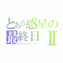 とある惑星の最終日Ⅱ（Ｔｈｅ Ｌｏｎｇｅｓｔ Ｄａｙ）