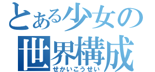 とある少女の世界構成（せかいこうせい）