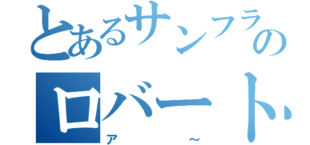 とあるサンフランシスコのロバート（ア～）