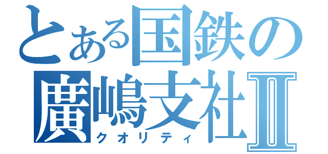 とある国鉄の廣嶋支社Ⅱ（クオリティ）