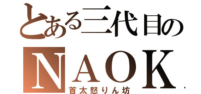 とある三代目のＮＡＯＫＩ（首太怒りん坊）