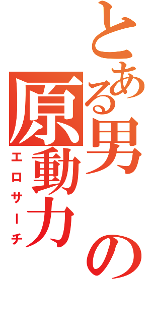 とある男の原動力（エロサーチ）