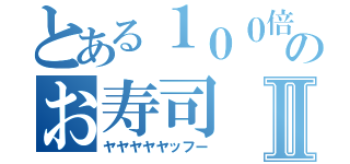 とある１００倍のお寿司Ⅱ（ヤヤヤヤヤッフー）