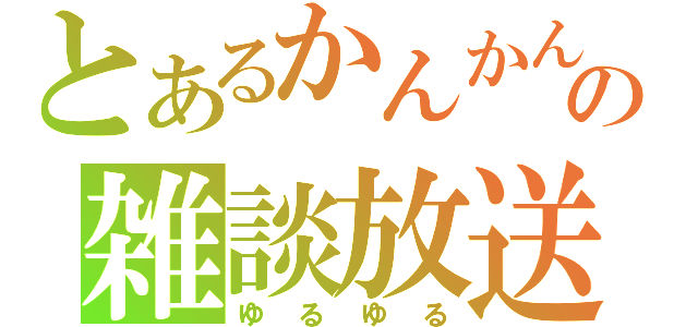 とあるかんかんの雑談放送（ゆるゆる）