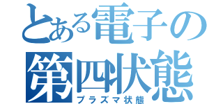 とある電子の第四状態（プラズマ状態）