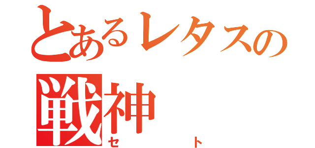 とあるレタスの戦神（セト）