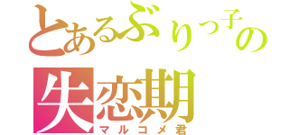 とあるぶりっ子のの失恋期（マルコメ君）