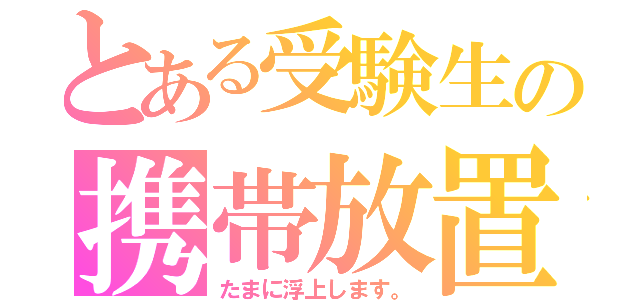 とある受験生の携帯放置（たまに浮上します。）