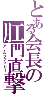 とある会長の肛門直撃（アナルファッカー）