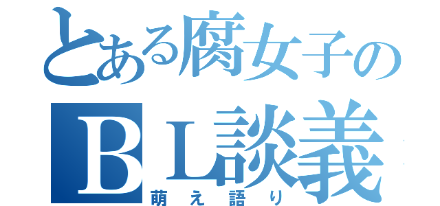 とある腐女子のＢＬ談義（萌え語り）