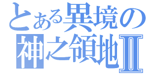 とある異境の神之領地Ⅱ（）