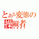 とある変態の操縦者（近藤剣司）