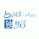 とあるぼっちの独り言（ロンリーワールド）