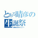 とある晴彦の生誕祭（お誕生日おめでとう！）