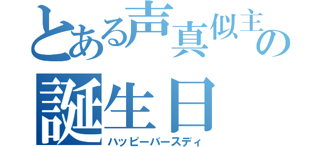 とある声真似主の誕生日（ハッピーバースディ）