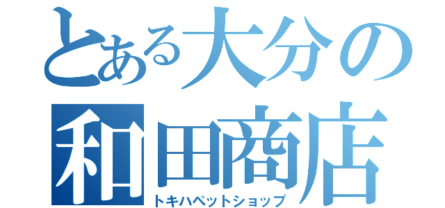 とある大分の和田商店（トキハペットショップ）