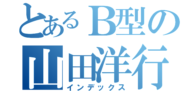 とあるＢ型の山田洋行（インデックス）