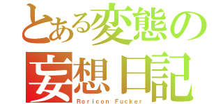 とある変態の妄想日記（Ｒｏｒｉｃｏｎ Ｆｕｃｋｅｒ）